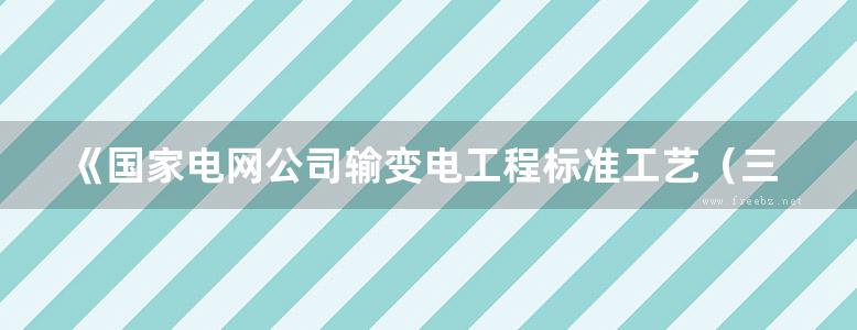 《国家电网公司输变电工程标准工艺（三） 工艺标准库（2016 ）》国家电网公司基建部 2017 